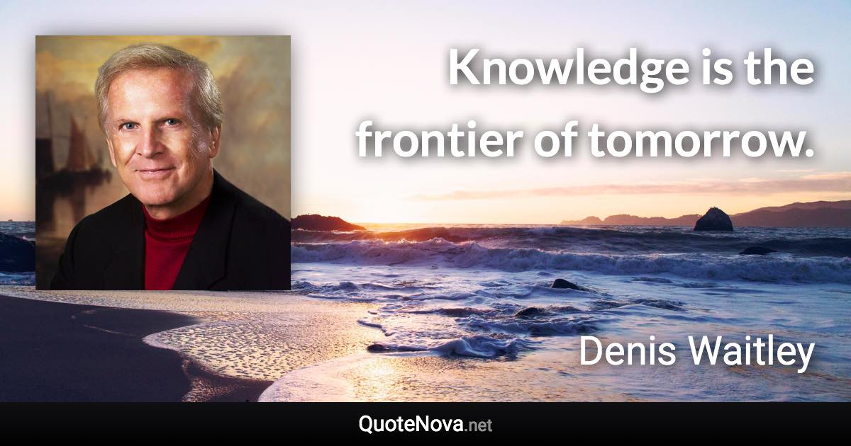 Knowledge is the frontier of tomorrow. - Denis Waitley quote
