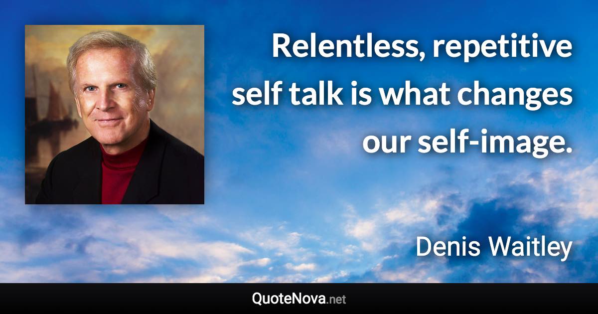 Relentless, repetitive self talk is what changes our self-image. - Denis Waitley quote