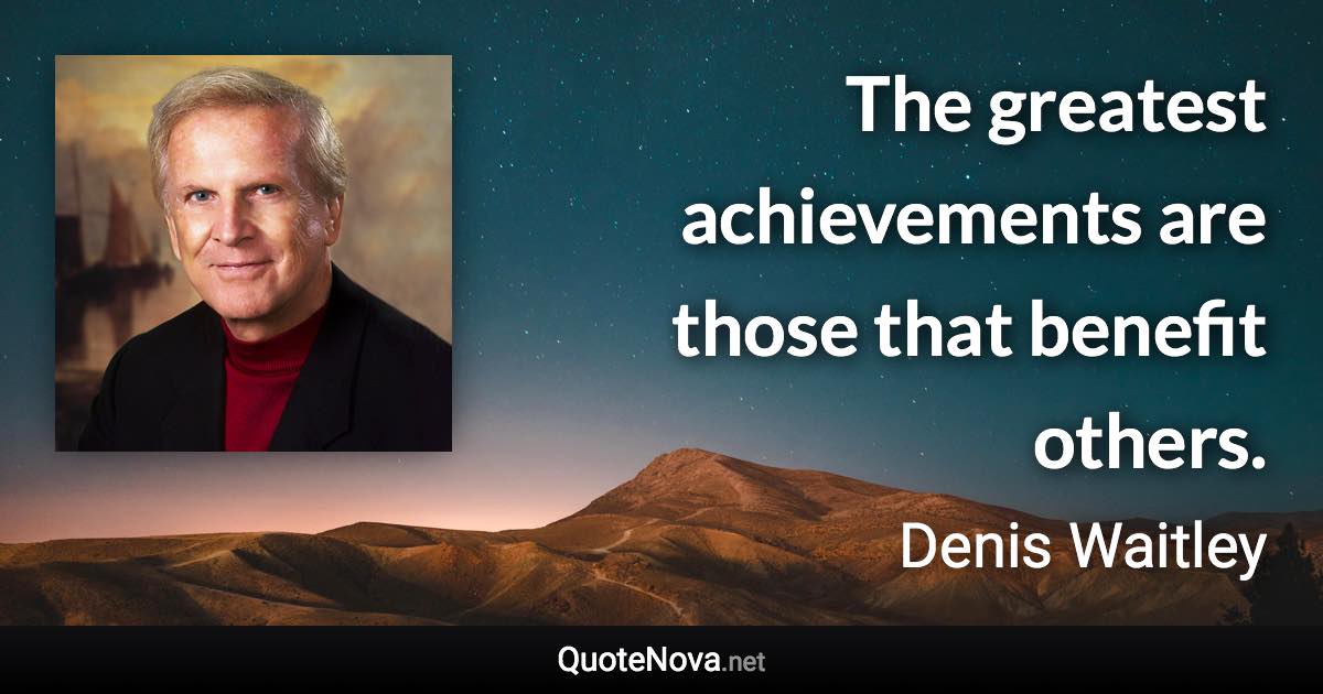 The greatest achievements are those that benefit others. - Denis Waitley quote