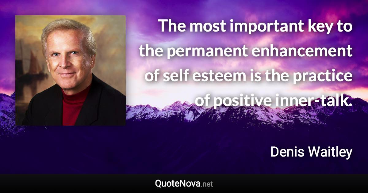 The most important key to the permanent enhancement of self esteem is the practice of positive inner-talk. - Denis Waitley quote