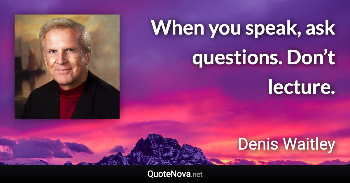 When you speak, ask questions. Don’t lecture. - Denis Waitley quote