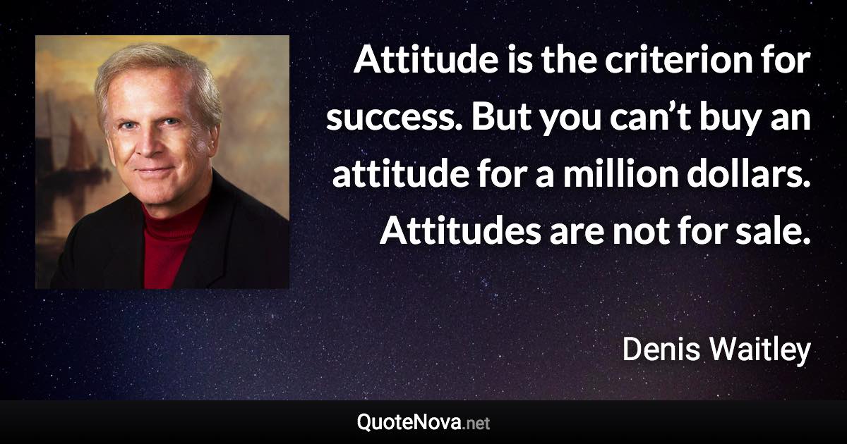 Attitude is the criterion for success. But you can’t buy an attitude for a million dollars. Attitudes are not for sale. - Denis Waitley quote