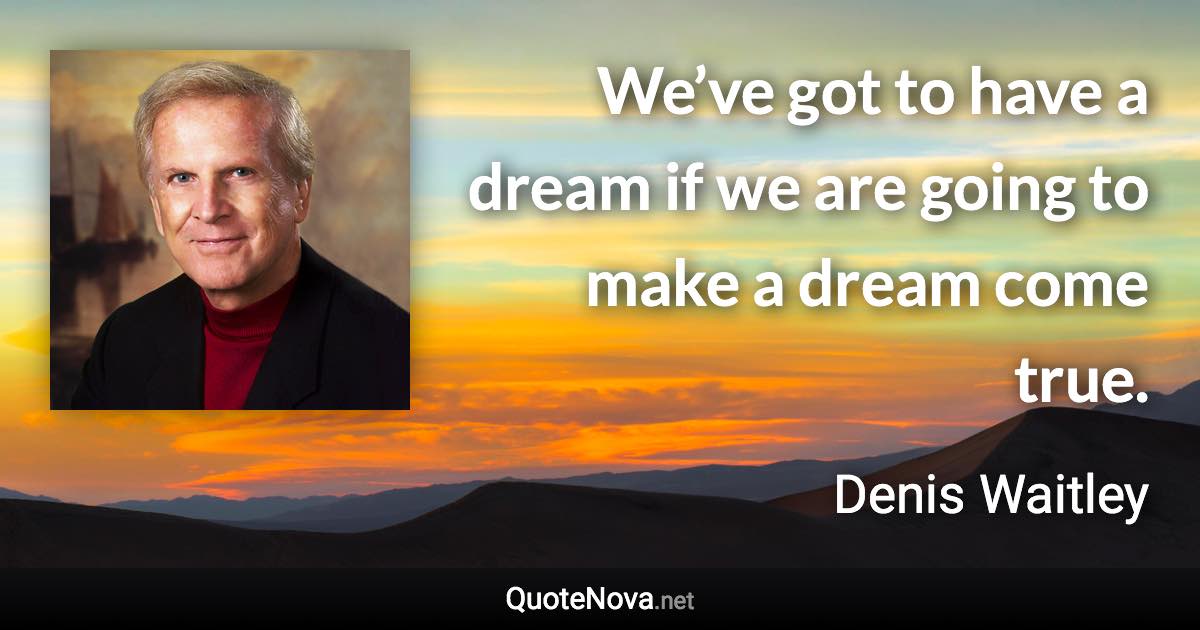 We’ve got to have a dream if we are going to make a dream come true. - Denis Waitley quote