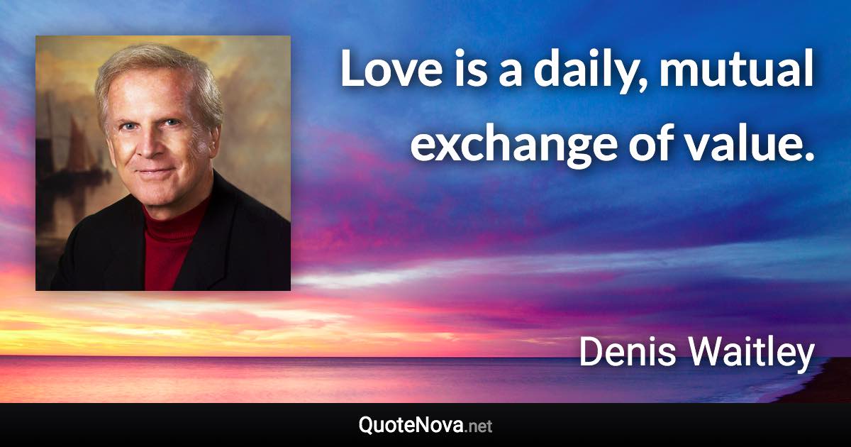 Love is a daily, mutual exchange of value. - Denis Waitley quote