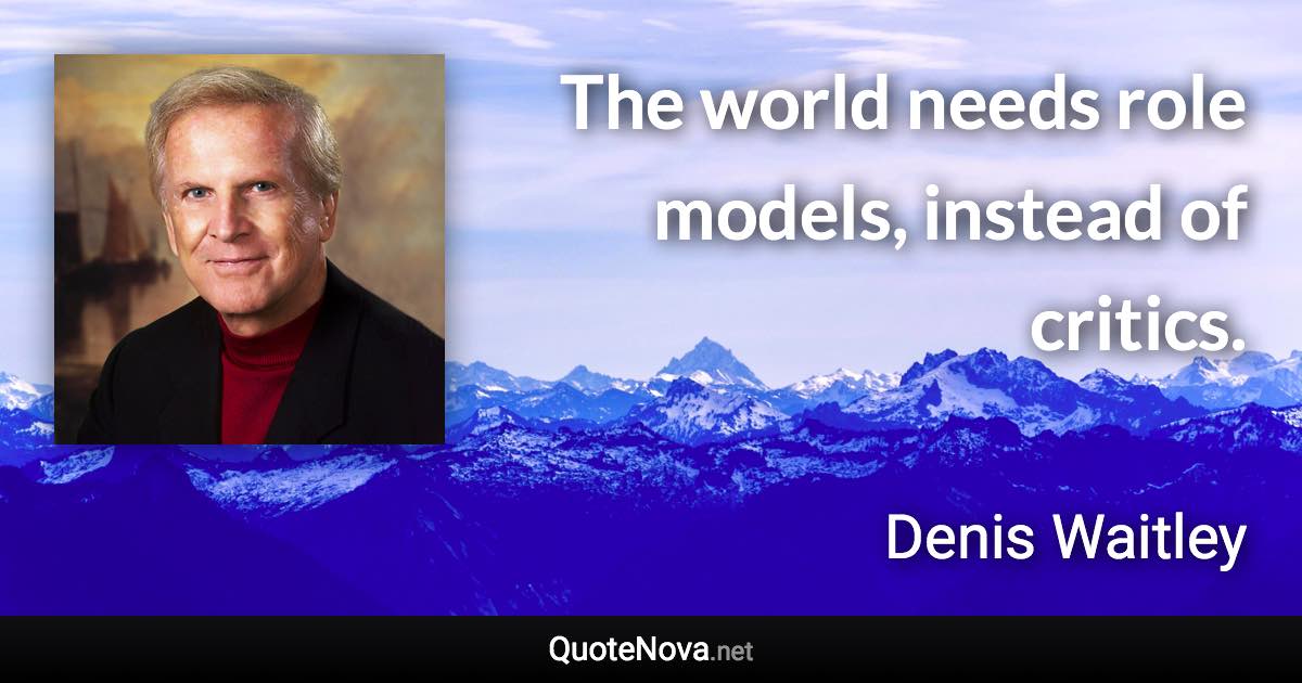 The world needs role models, instead of critics. - Denis Waitley quote