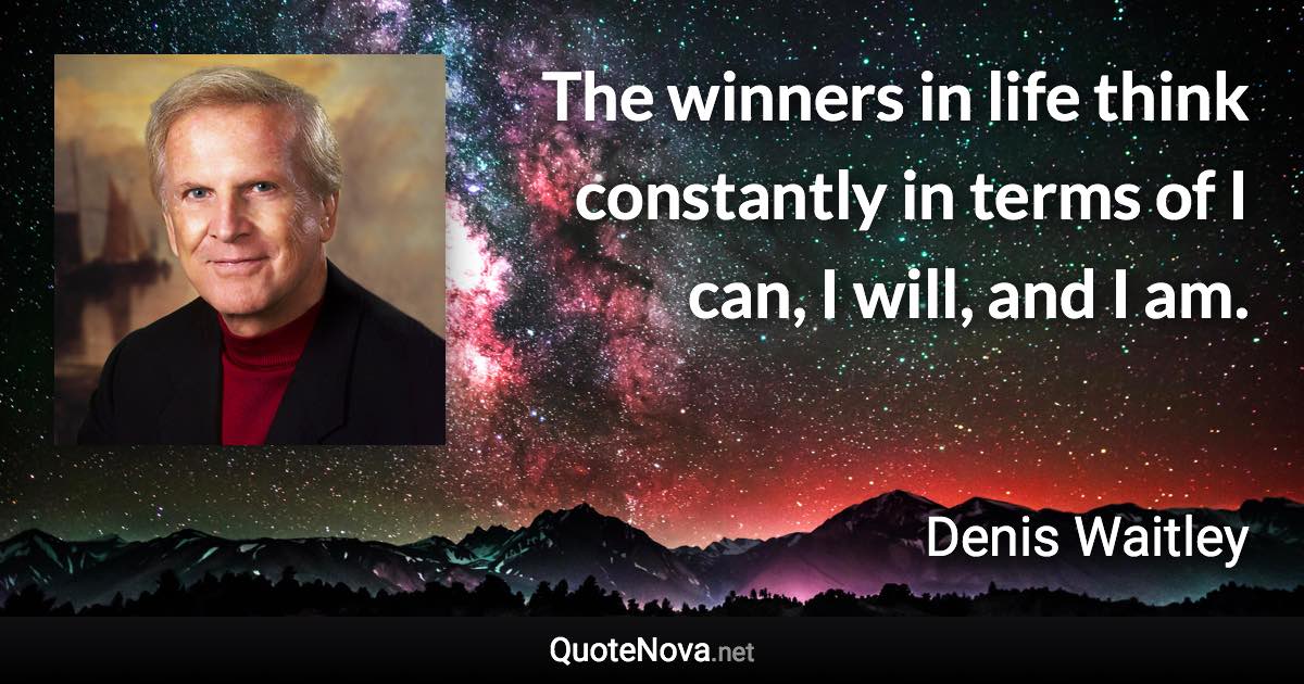 The winners in life think constantly in terms of I can, I will, and I am. - Denis Waitley quote