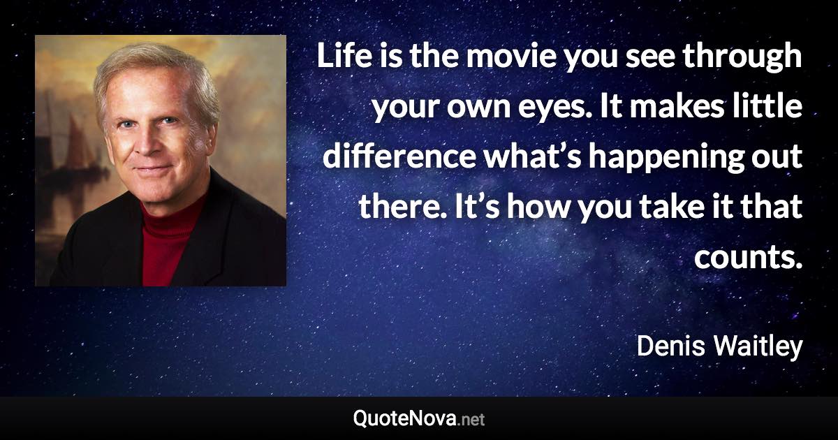 Life is the movie you see through your own eyes. It makes little difference what’s happening out there. It’s how you take it that counts. - Denis Waitley quote