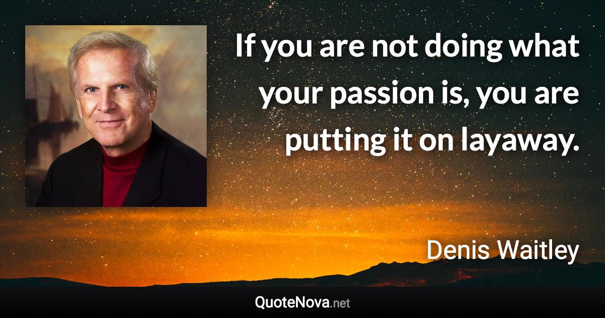 If you are not doing what your passion is, you are putting it on layaway. - Denis Waitley quote