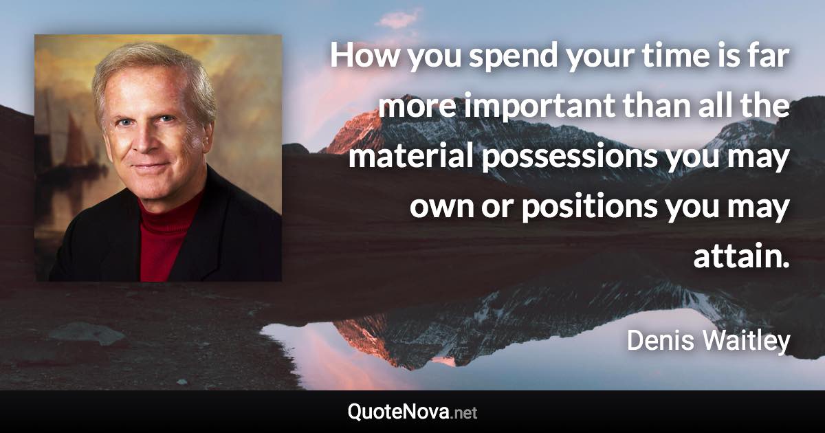 How you spend your time is far more important than all the material possessions you may own or positions you may attain. - Denis Waitley quote