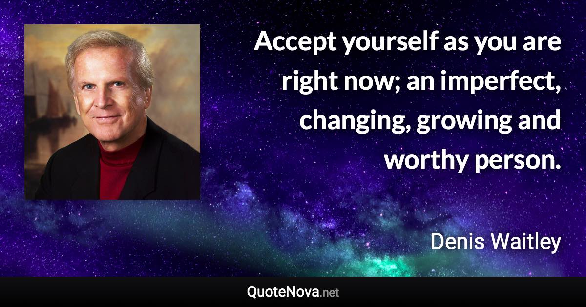Accept yourself as you are right now; an imperfect, changing, growing and worthy person. - Denis Waitley quote