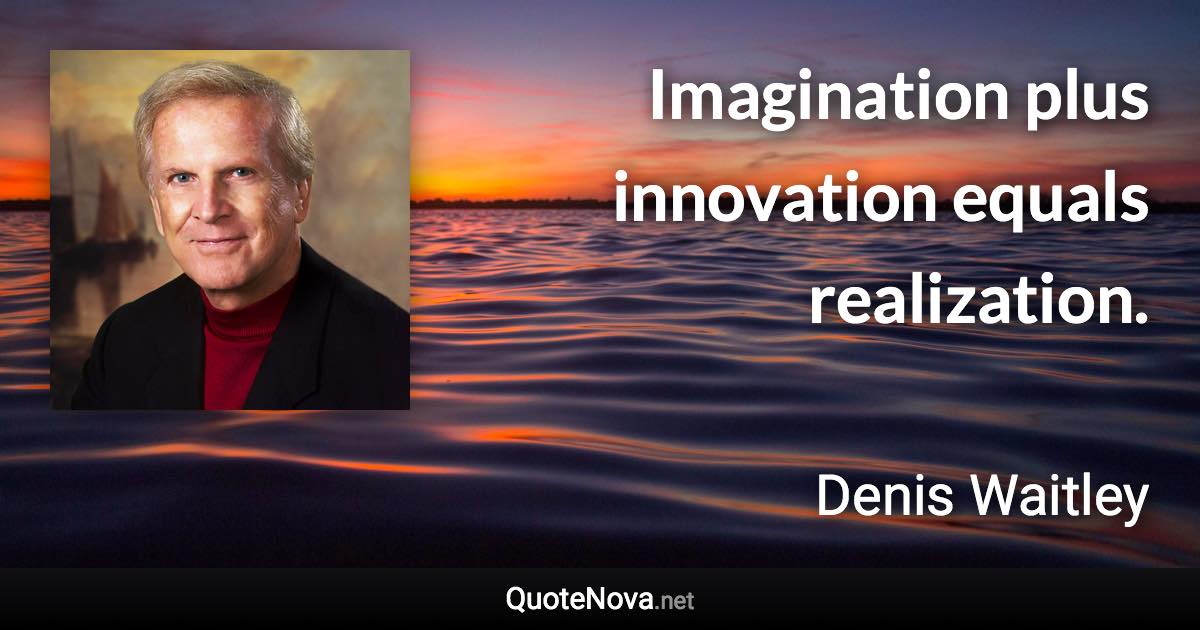 Imagination plus innovation equals realization. - Denis Waitley quote