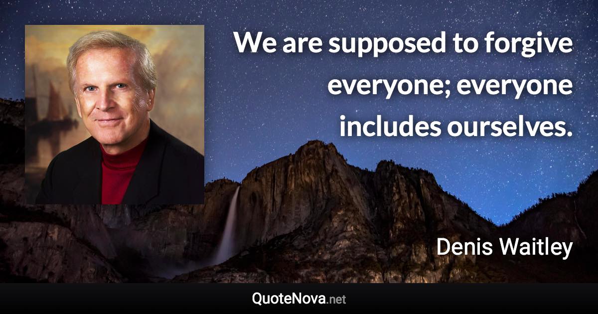 We are supposed to forgive everyone; everyone includes ourselves. - Denis Waitley quote