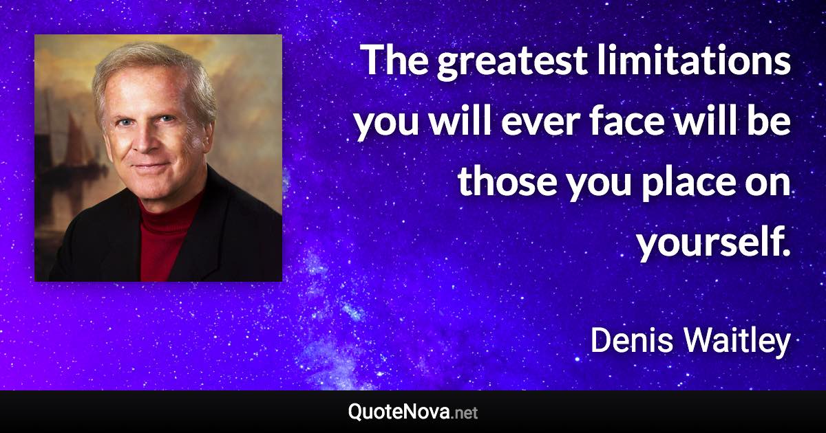 The greatest limitations you will ever face will be those you place on yourself. - Denis Waitley quote