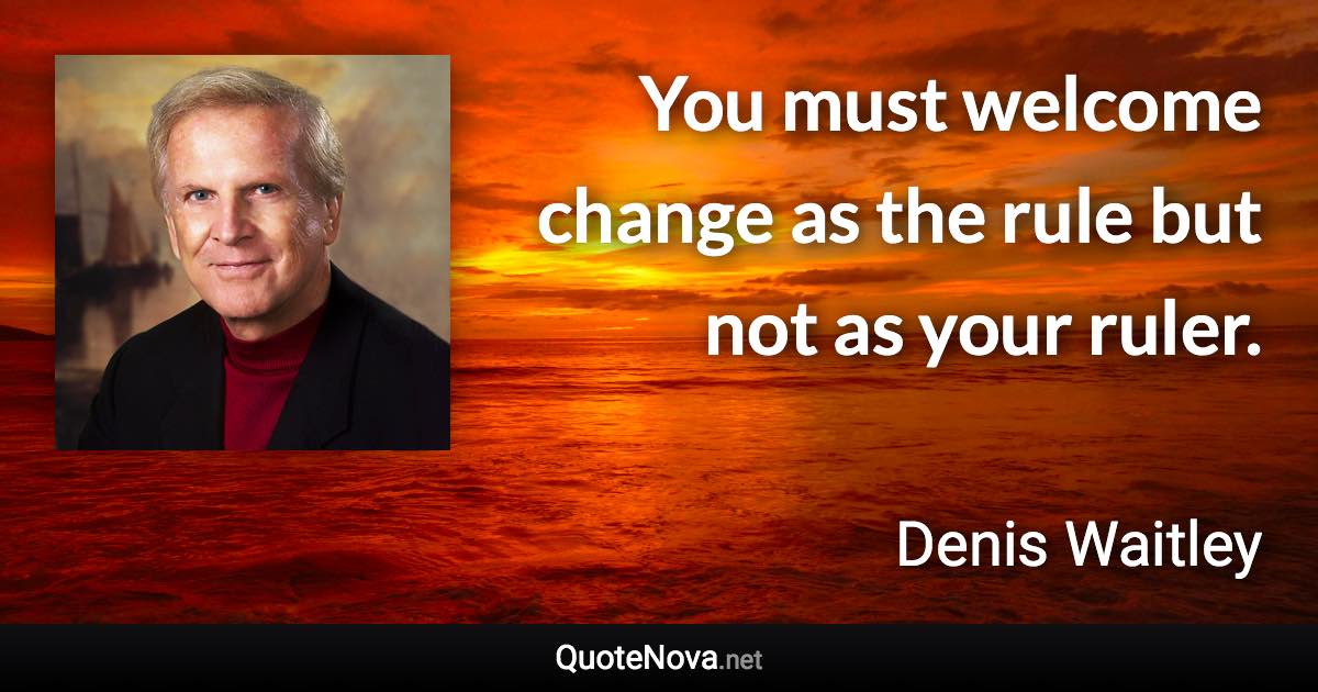 You must welcome change as the rule but not as your ruler. - Denis Waitley quote