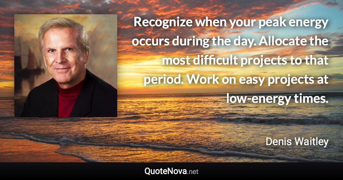 Recognize when your peak energy occurs during the day. Allocate the most difficult projects to that period. Work on easy projects at low-energy times. - Denis Waitley quote