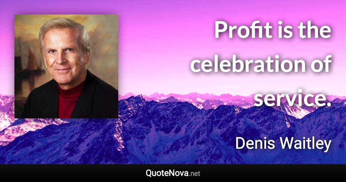 Profit is the celebration of service. - Denis Waitley quote