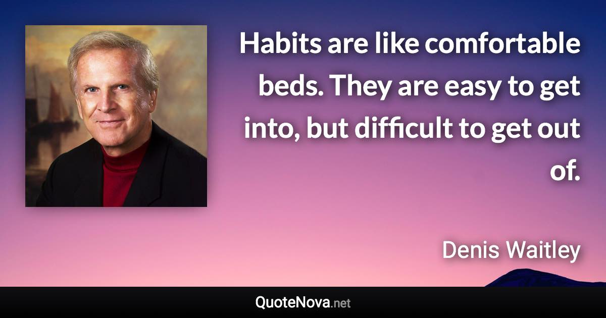 Habits are like comfortable beds. They are easy to get into, but difficult to get out of. - Denis Waitley quote