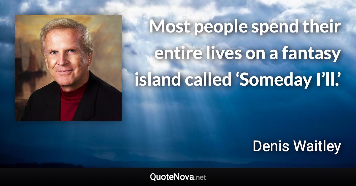 Most people spend their entire lives on a fantasy island called ‘Someday I’ll.’ - Denis Waitley quote