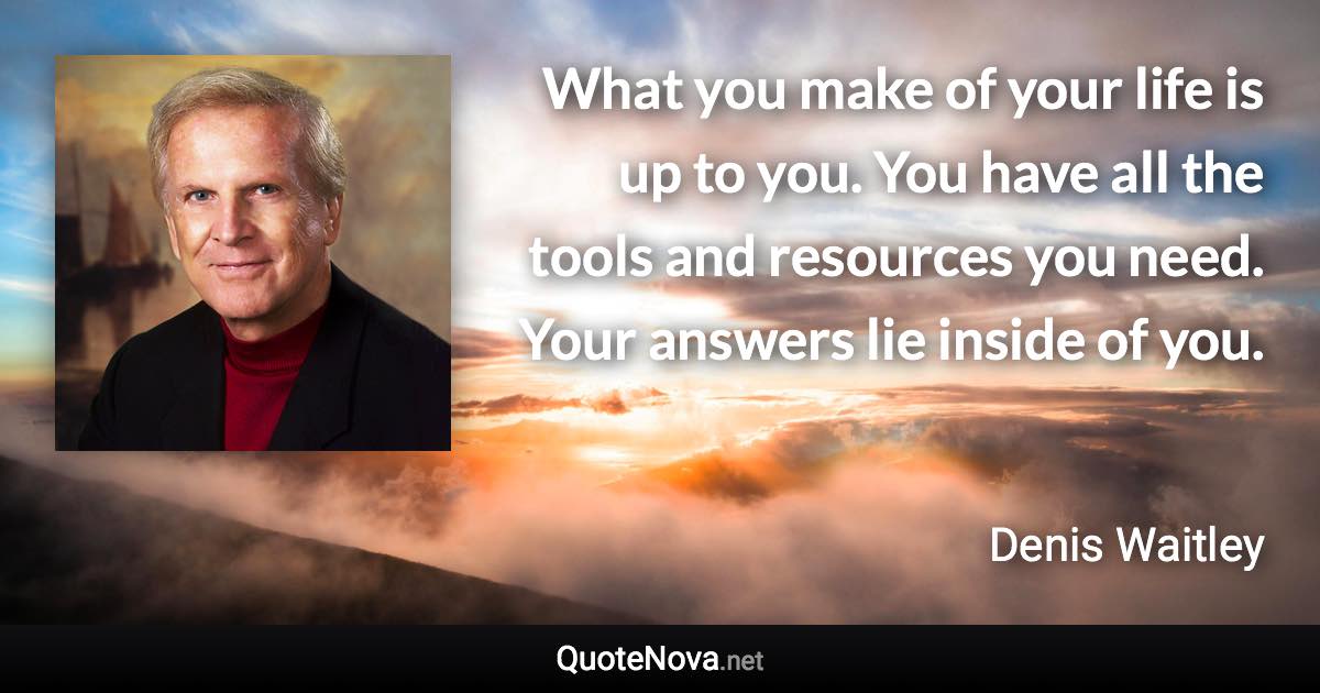 What you make of your life is up to you. You have all the tools and resources you need. Your answers lie inside of you. - Denis Waitley quote