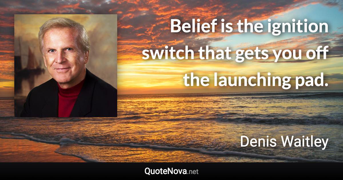 Belief is the ignition switch that gets you off the launching pad. - Denis Waitley quote