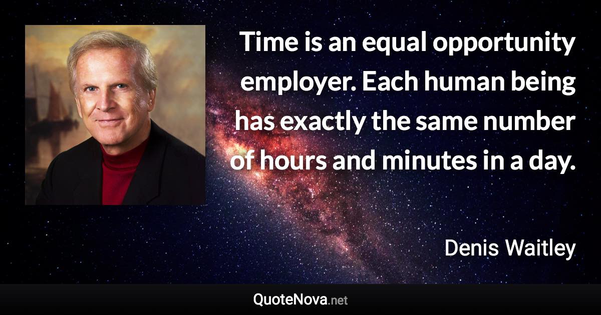 Time is an equal opportunity employer. Each human being has exactly the same number of hours and minutes in a day. - Denis Waitley quote