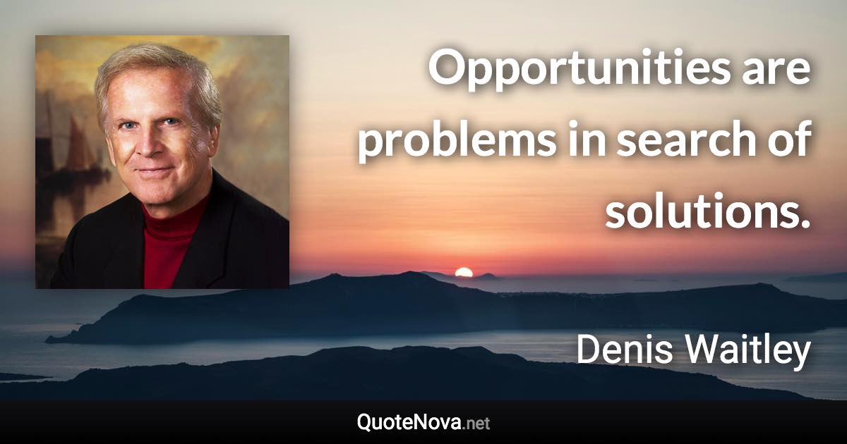 Opportunities are problems in search of solutions. - Denis Waitley quote