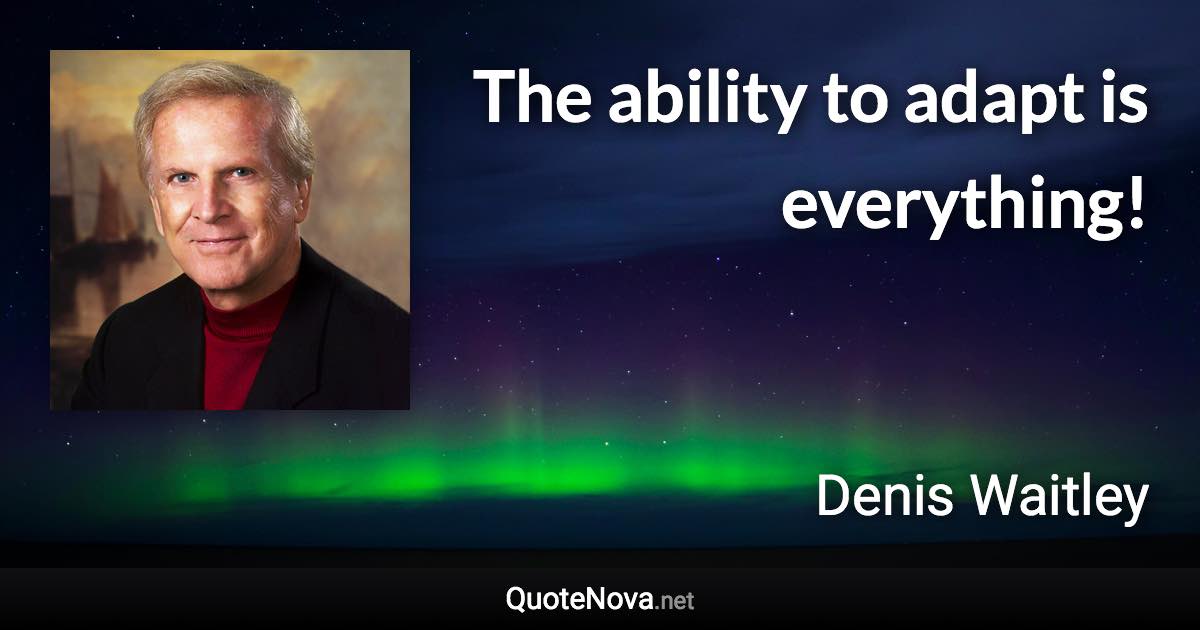 The ability to adapt is everything! - Denis Waitley quote