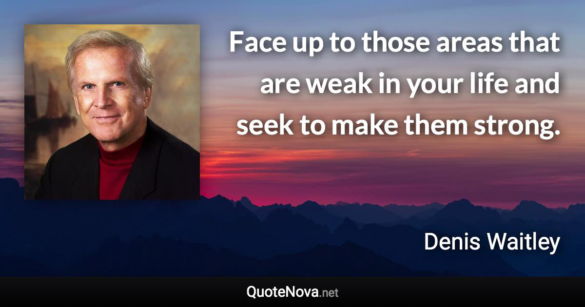 Face up to those areas that are weak in your life and seek to make them strong. - Denis Waitley quote