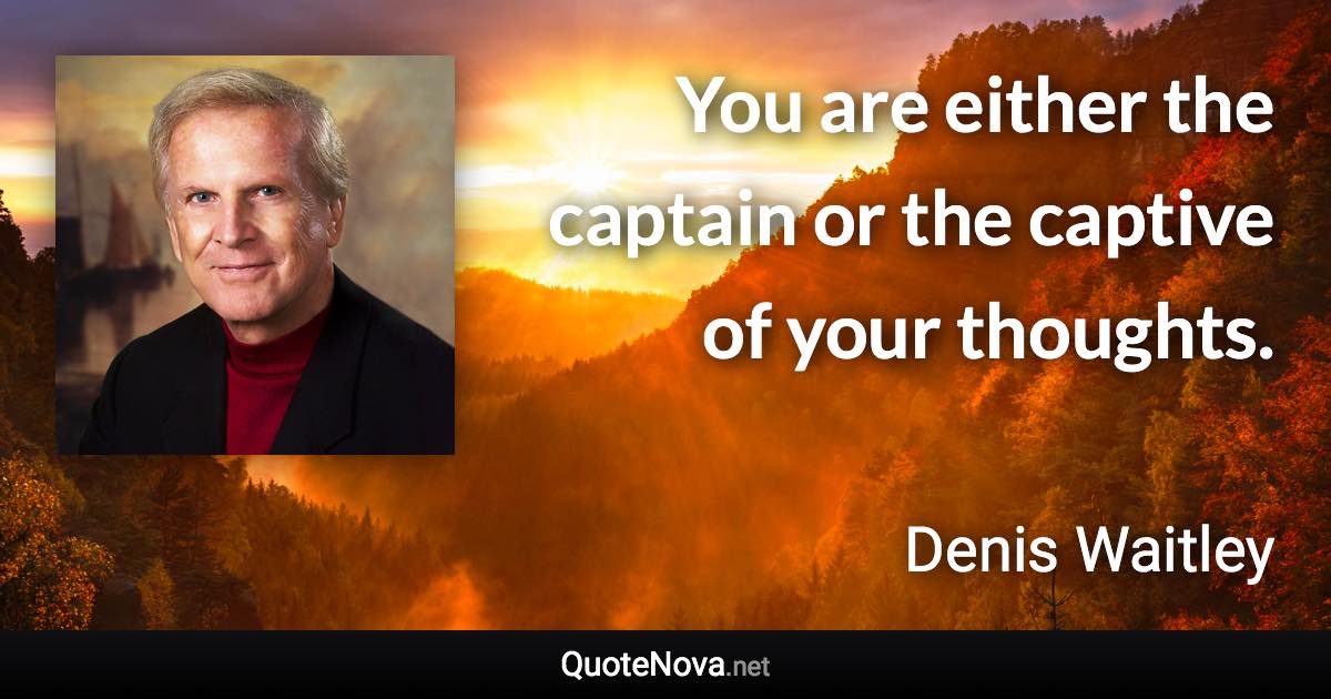 You are either the captain or the captive of your thoughts. - Denis Waitley quote
