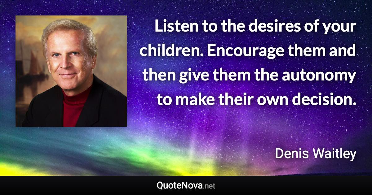 Listen to the desires of your children. Encourage them and then give them the autonomy to make their own decision. - Denis Waitley quote