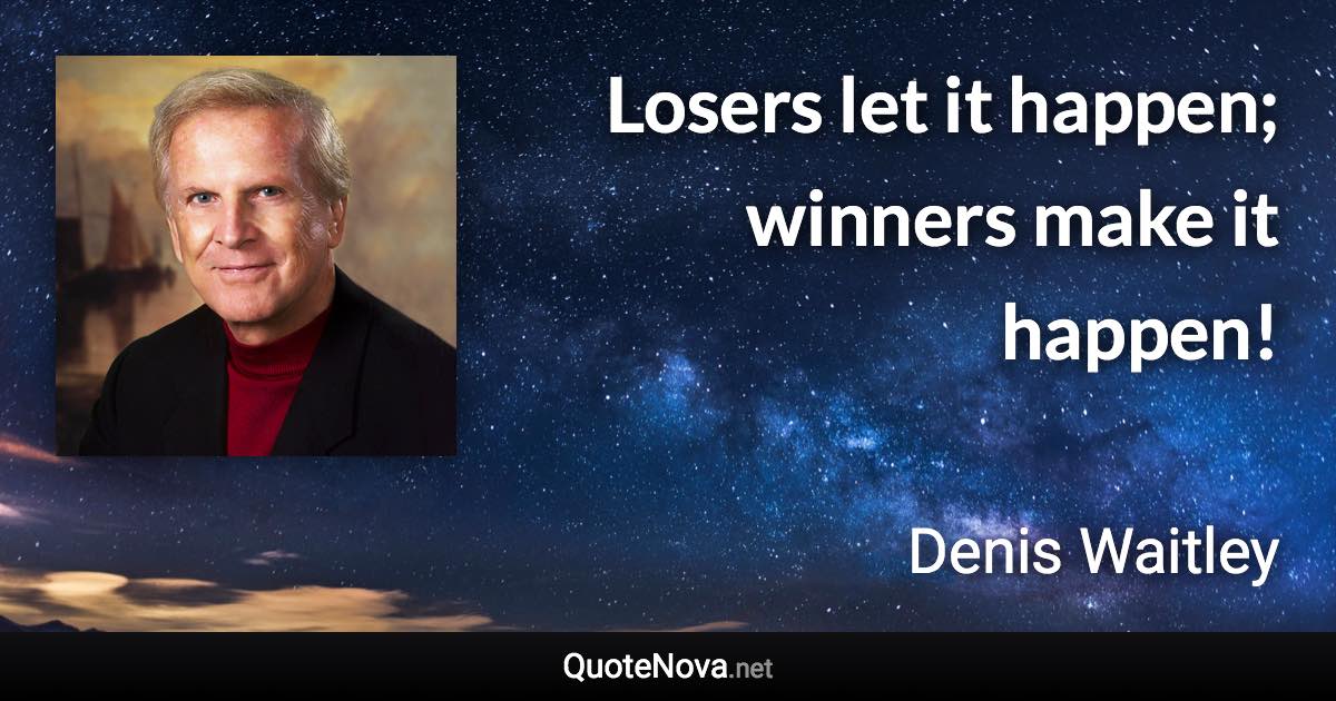 Losers let it happen; winners make it happen! - Denis Waitley quote