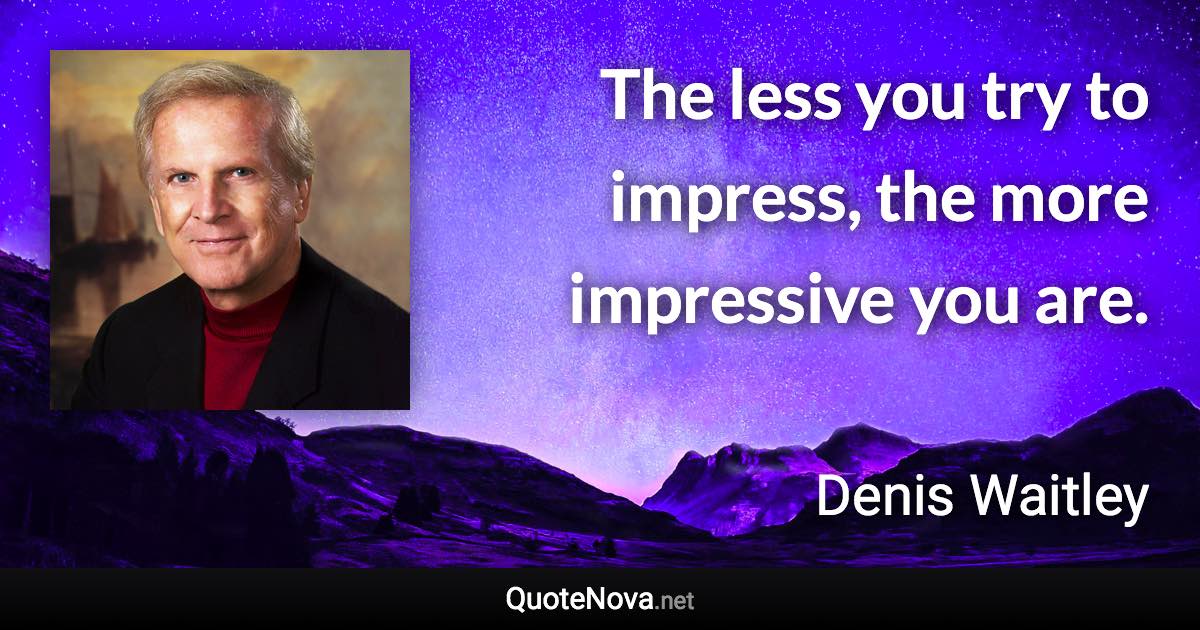 The less you try to impress, the more impressive you are. - Denis Waitley quote