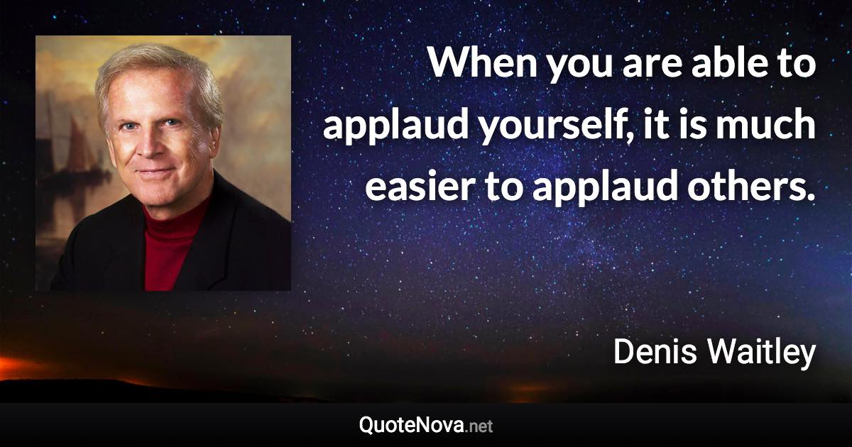 When you are able to applaud yourself, it is much easier to applaud others. - Denis Waitley quote