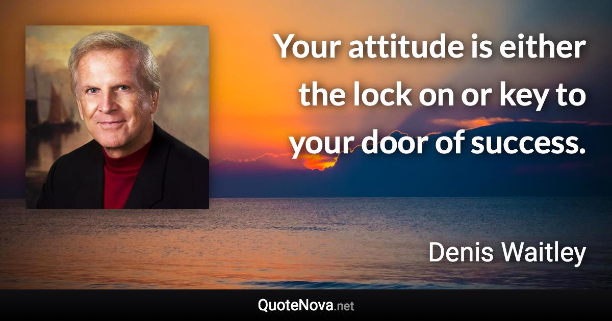 Your attitude is either the lock on or key to your door of success. - Denis Waitley quote