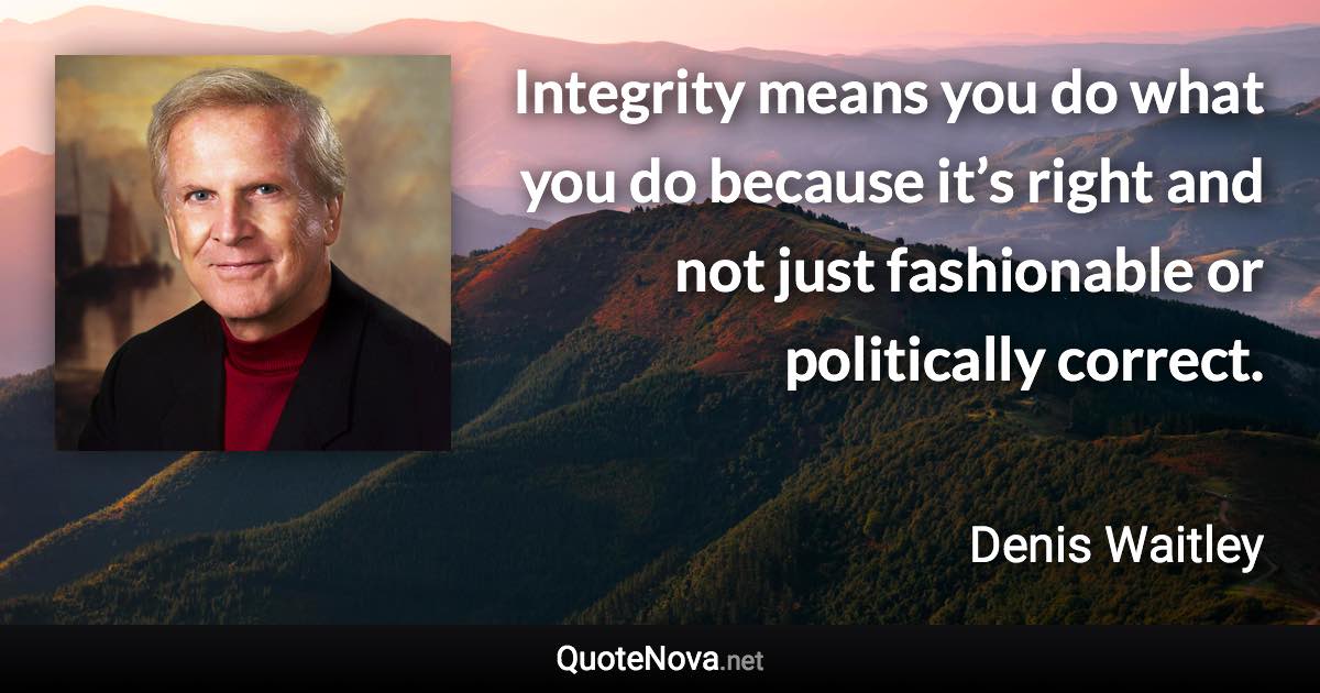 Integrity means you do what you do because it’s right and not just fashionable or politically correct. - Denis Waitley quote