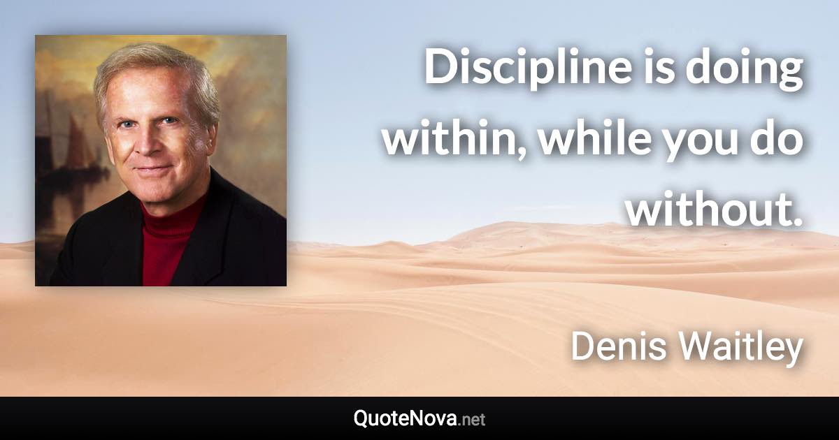 Discipline is doing within, while you do without. - Denis Waitley quote