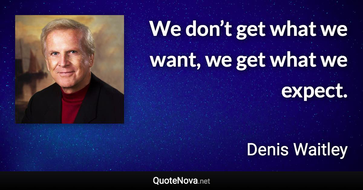 We don’t get what we want, we get what we expect. - Denis Waitley quote