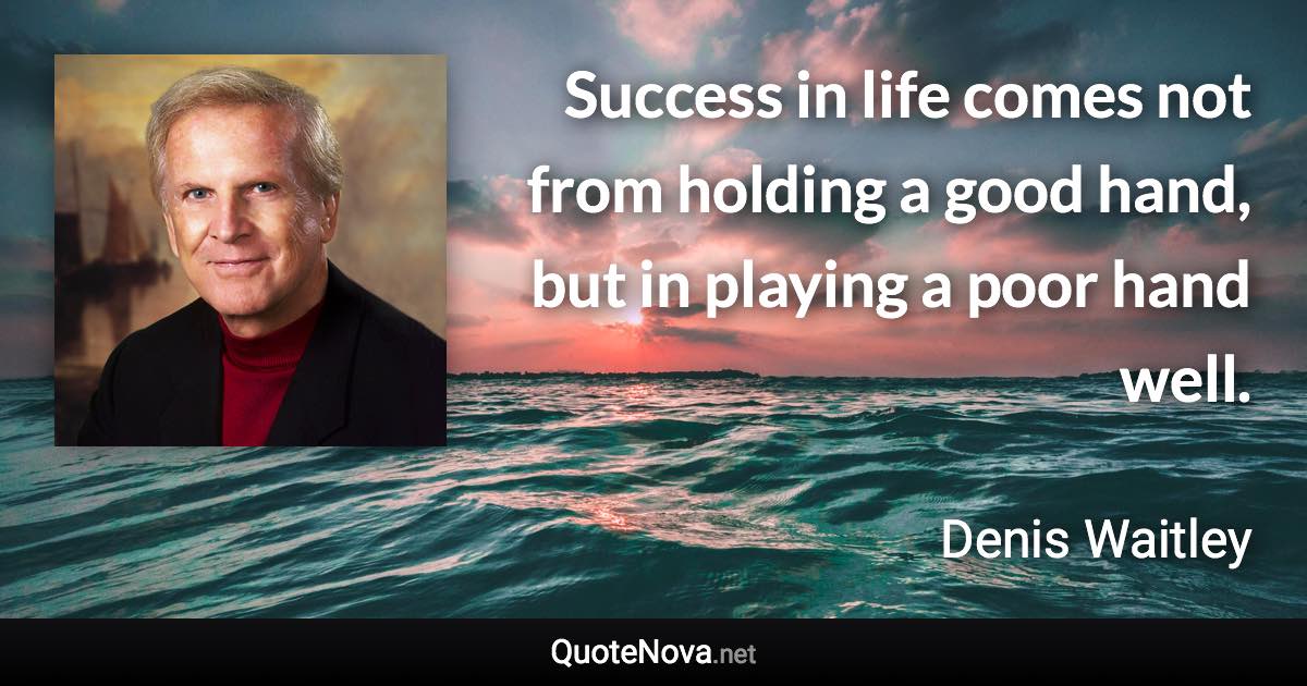 Success in life comes not from holding a good hand, but in playing a poor hand well. - Denis Waitley quote