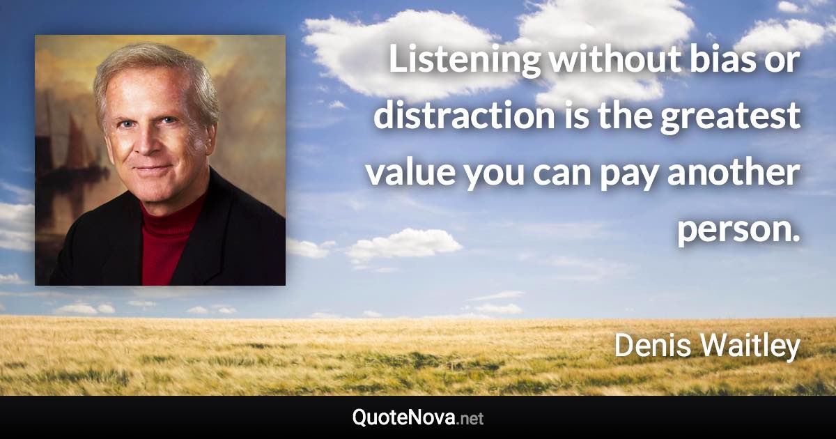 Listening without bias or distraction is the greatest value you can pay another person. - Denis Waitley quote