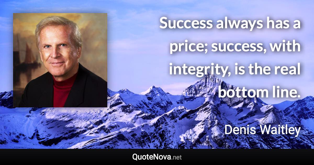 Success always has a price; success, with integrity, is the real bottom line. - Denis Waitley quote