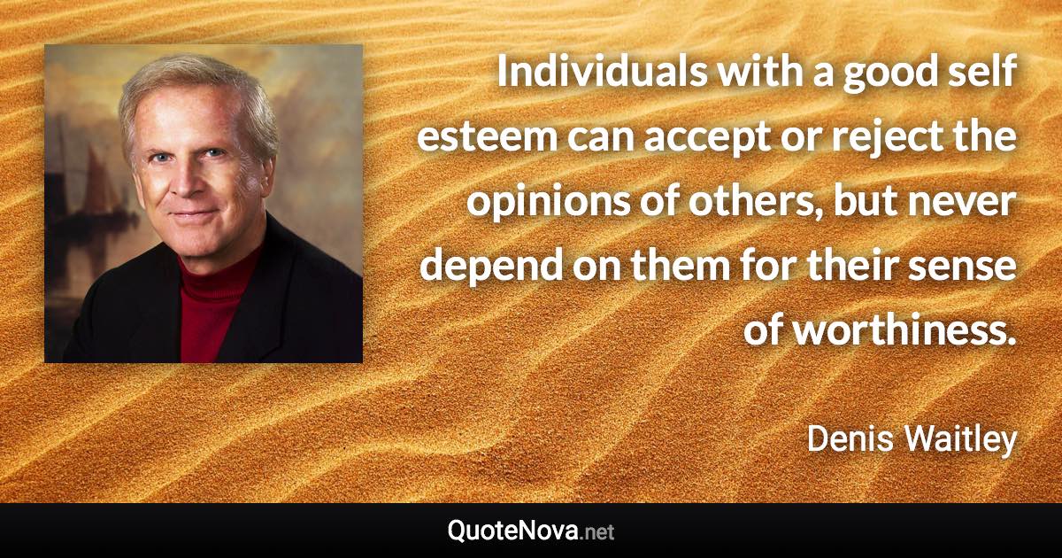 Individuals with a good self esteem can accept or reject the opinions of others, but never depend on them for their sense of worthiness. - Denis Waitley quote