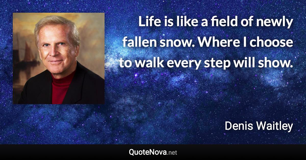 Life is like a field of newly fallen snow. Where I choose to walk every step will show. - Denis Waitley quote