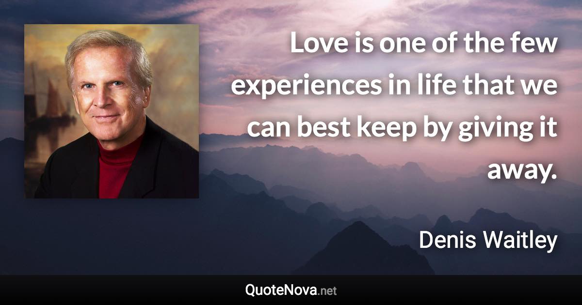 Love is one of the few experiences in life that we can best keep by giving it away. - Denis Waitley quote