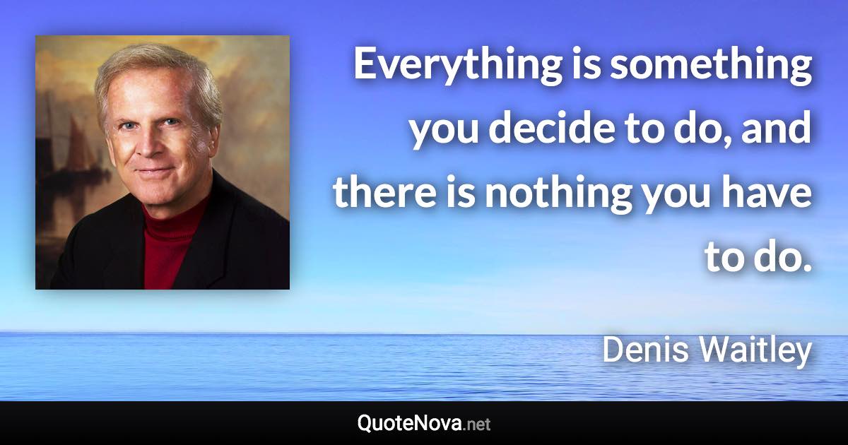 Everything is something you decide to do, and there is nothing you have to do. - Denis Waitley quote