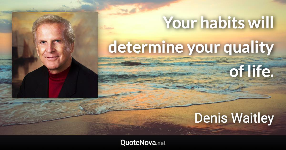 Your habits will determine your quality of life. - Denis Waitley quote