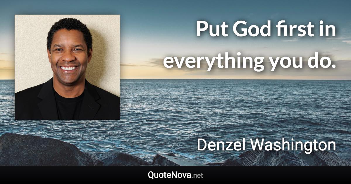 Put God first in everything you do. - Denzel Washington quote