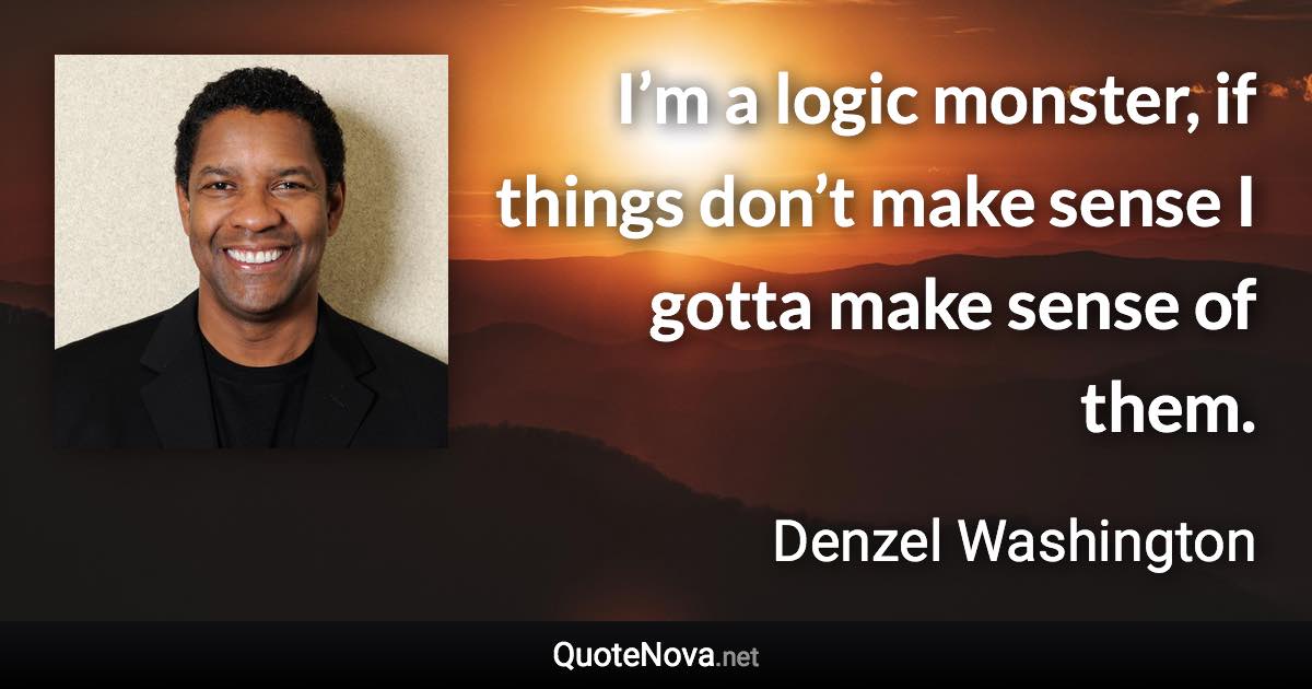 I’m a logic monster, if things don’t make sense I gotta make sense of them. - Denzel Washington quote