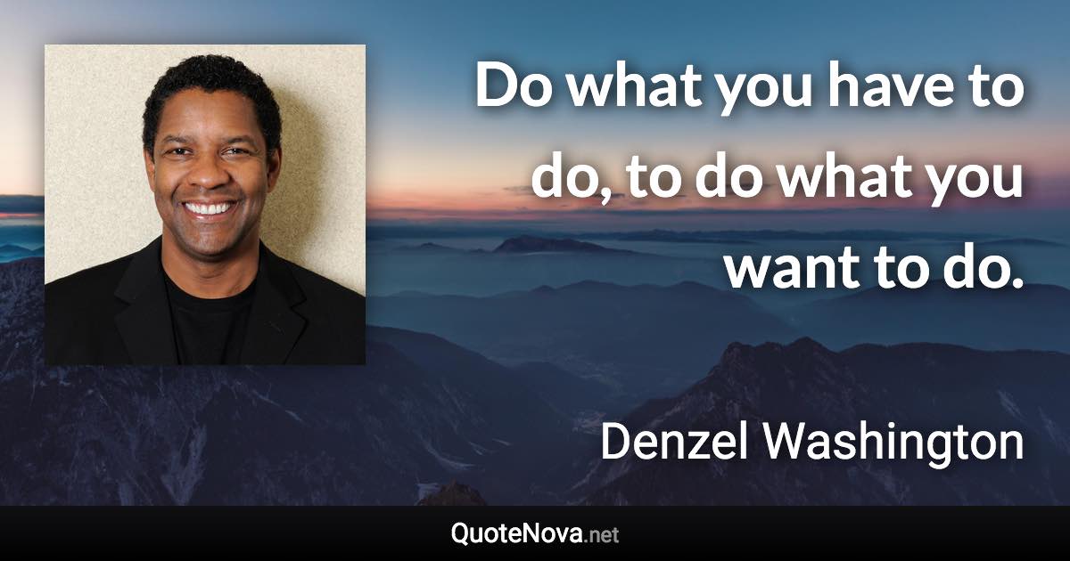 Do what you have to do, to do what you want to do. - Denzel Washington quote