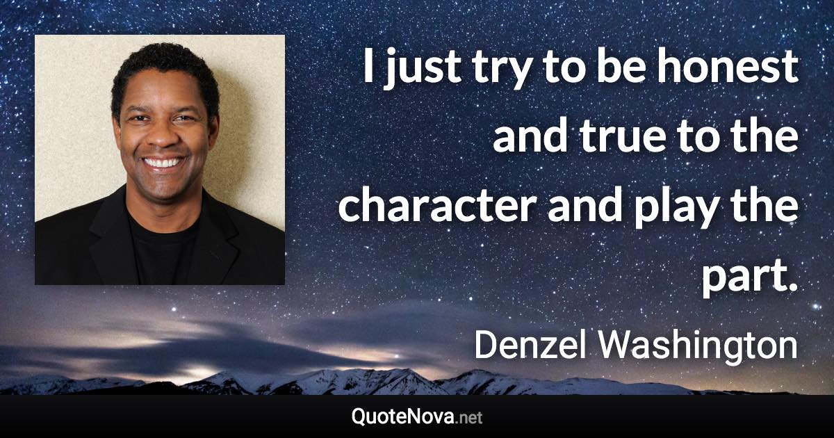 I just try to be honest and true to the character and play the part. - Denzel Washington quote