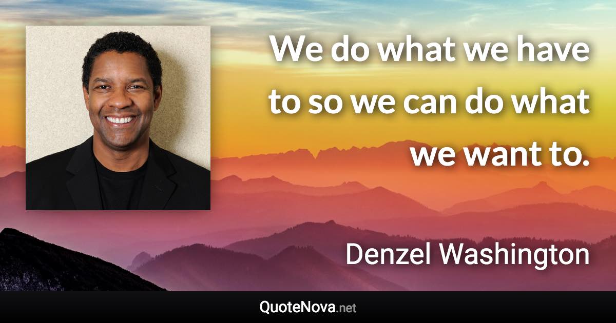 We do what we have to so we can do what we want to. - Denzel Washington quote